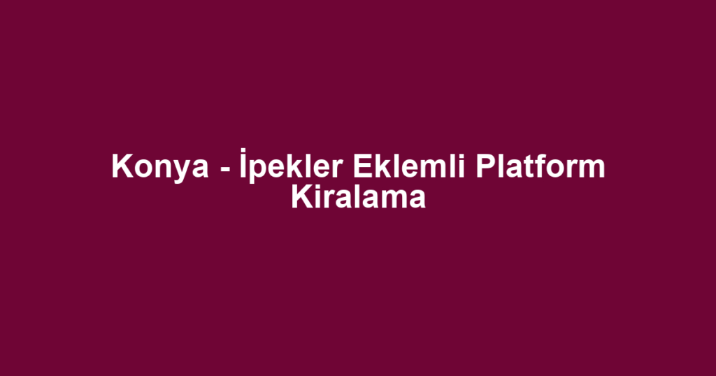 Konya - İpekler Eklemli Platform Kiralama