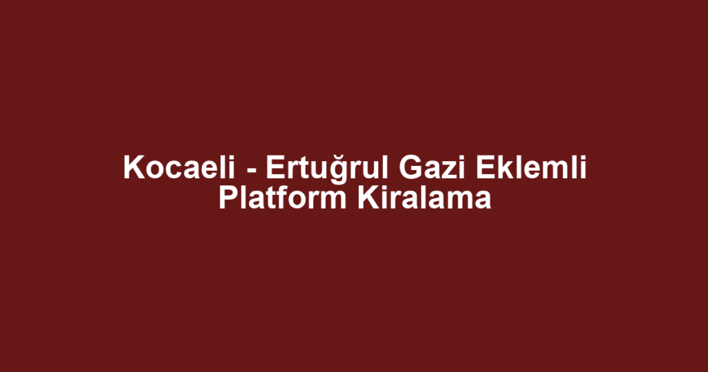 Kocaeli - Ertuğrul Gazi Eklemli Platform Kiralama