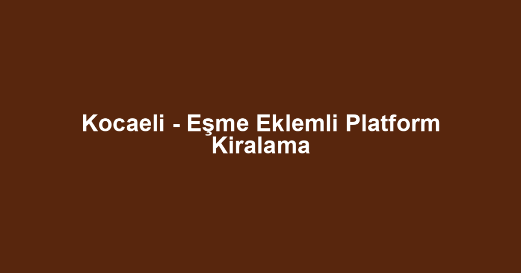Kocaeli - Eşme Eklemli Platform Kiralama