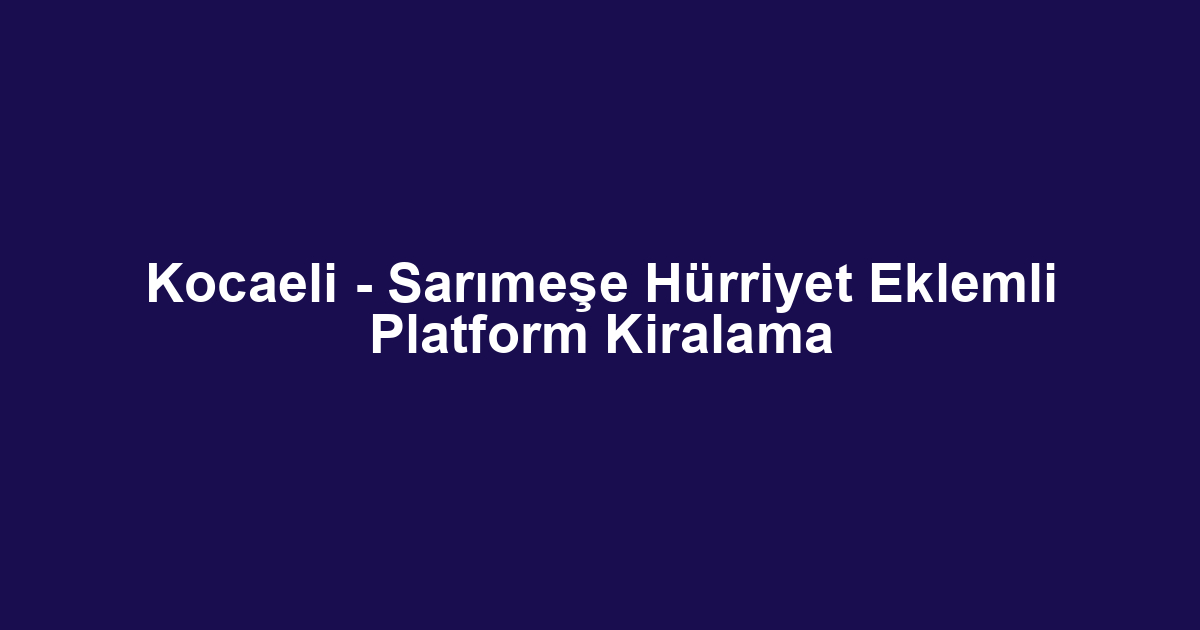 Kocaeli - Sarımeşe Hürriyet Eklemli Platform Kiralama