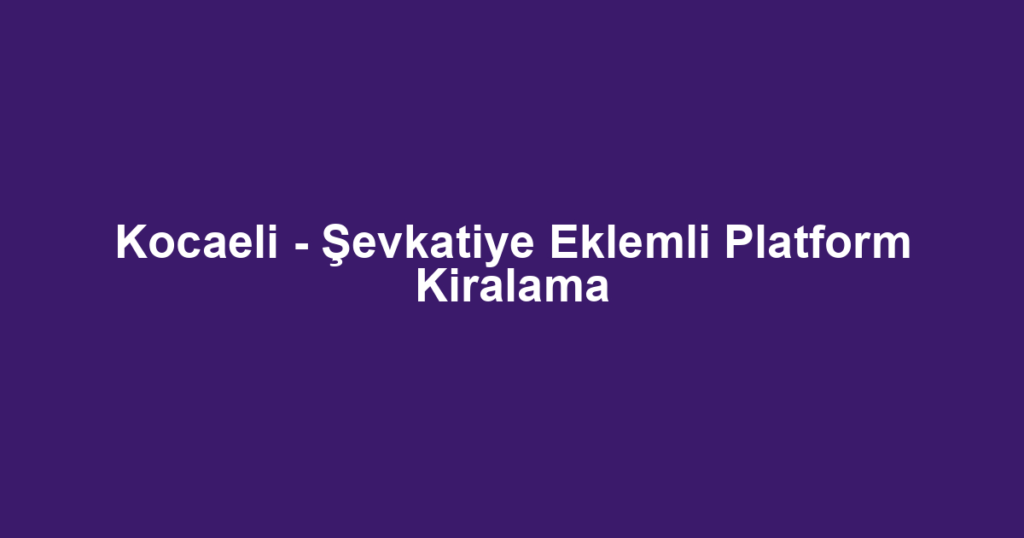 Kocaeli - Şevkatiye Eklemli Platform Kiralama
