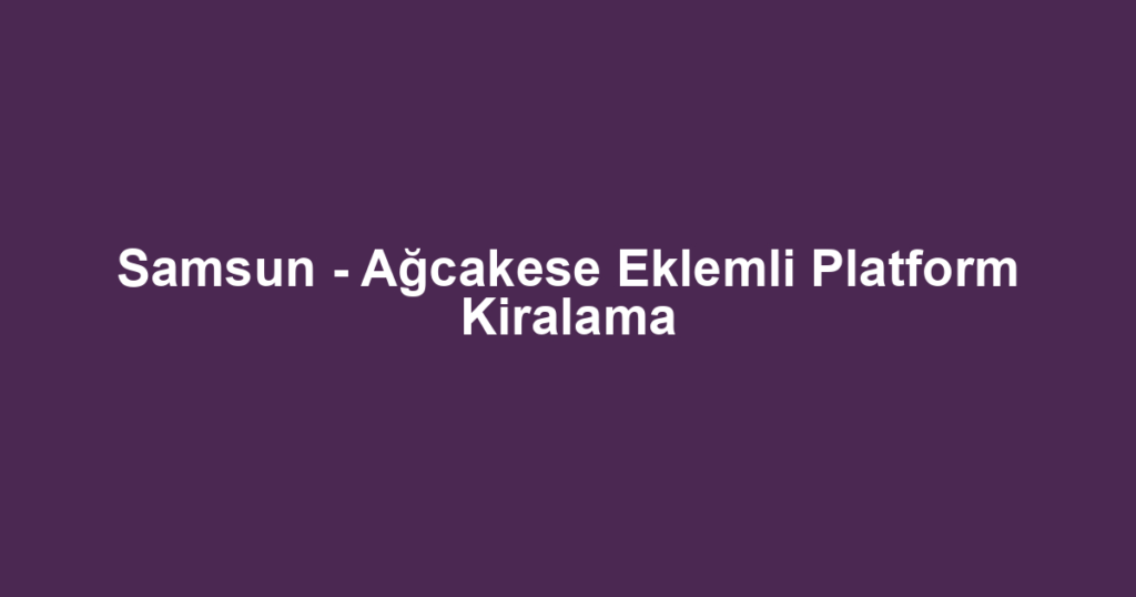 Samsun - Ağcakese Eklemli Platform Kiralama