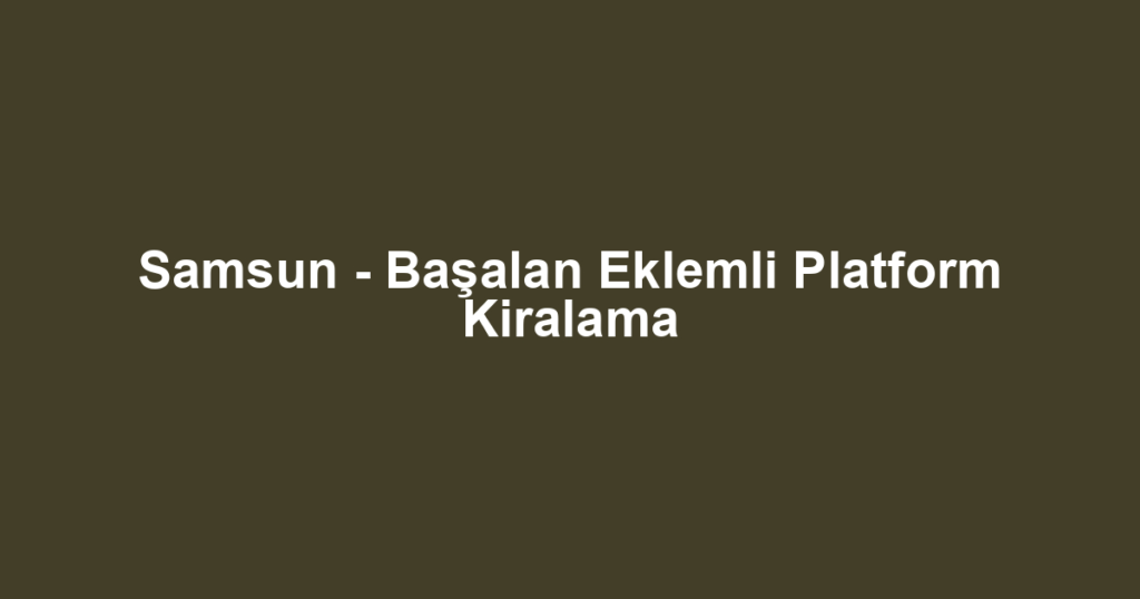 Samsun - Başalan Eklemli Platform Kiralama