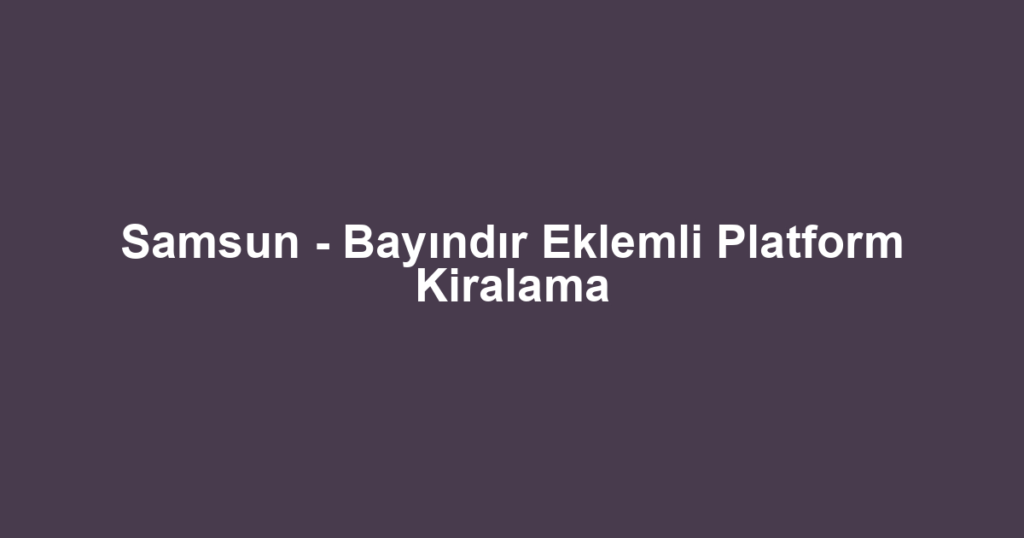 Samsun - Bayındır Eklemli Platform Kiralama