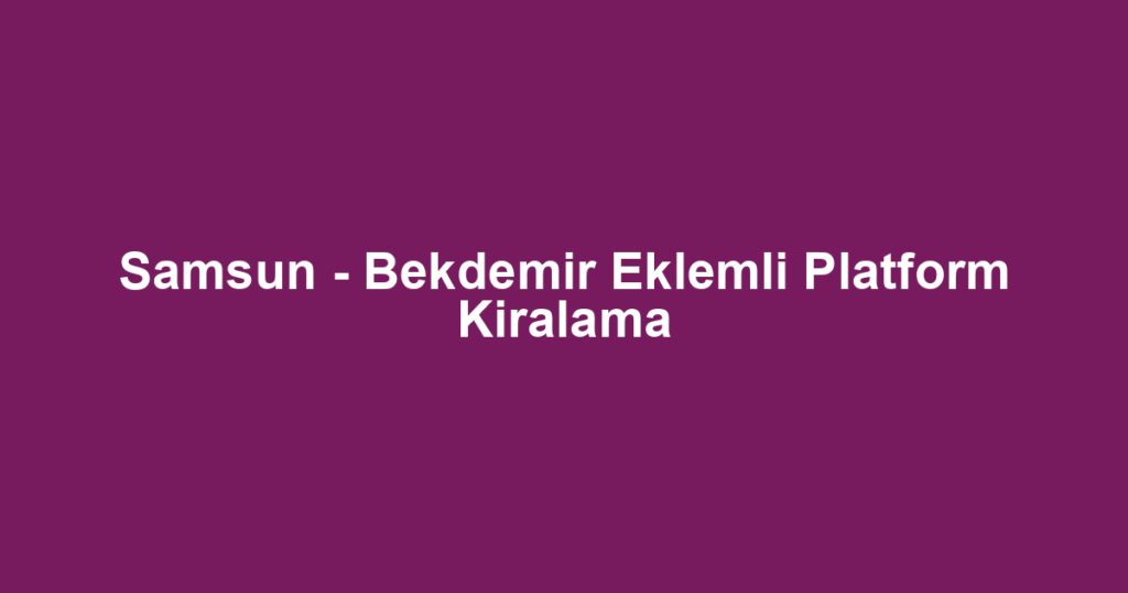 Samsun - Bekdemir Eklemli Platform Kiralama