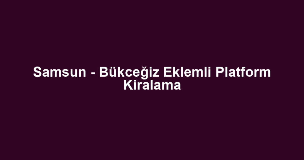 Samsun - Bükceğiz Eklemli Platform Kiralama