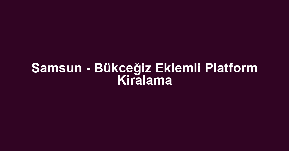Samsun - Bükceğiz Eklemli Platform Kiralama