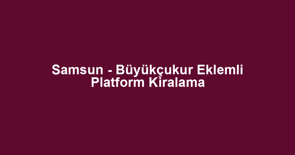 Samsun - Büyükçukur Eklemli Platform Kiralama