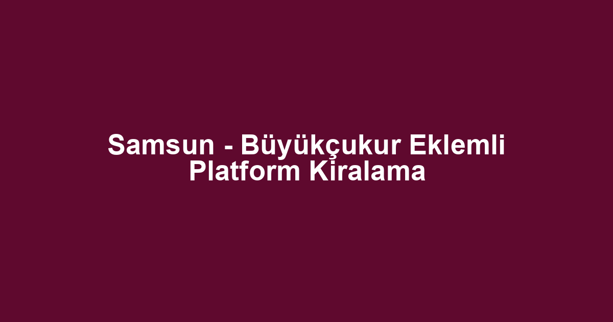 Samsun - Büyükçukur Eklemli Platform Kiralama