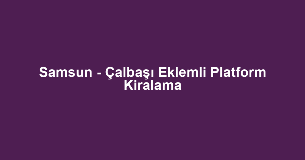 Samsun - Çalbaşı Eklemli Platform Kiralama