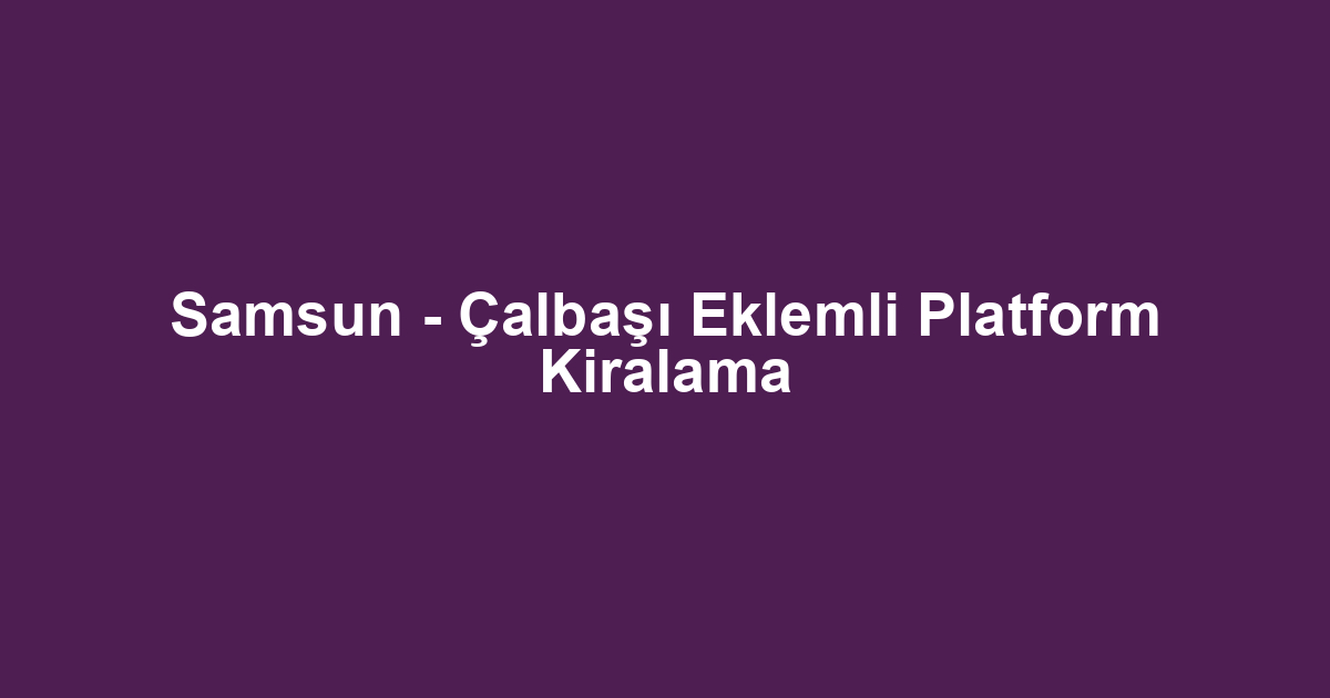 Samsun - Çalbaşı Eklemli Platform Kiralama