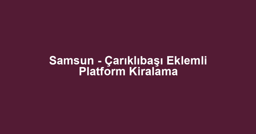 Samsun - Çarıklıbaşı Eklemli Platform Kiralama