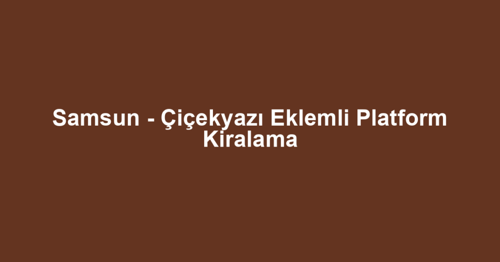 Samsun - Çiçekyazı Eklemli Platform Kiralama
