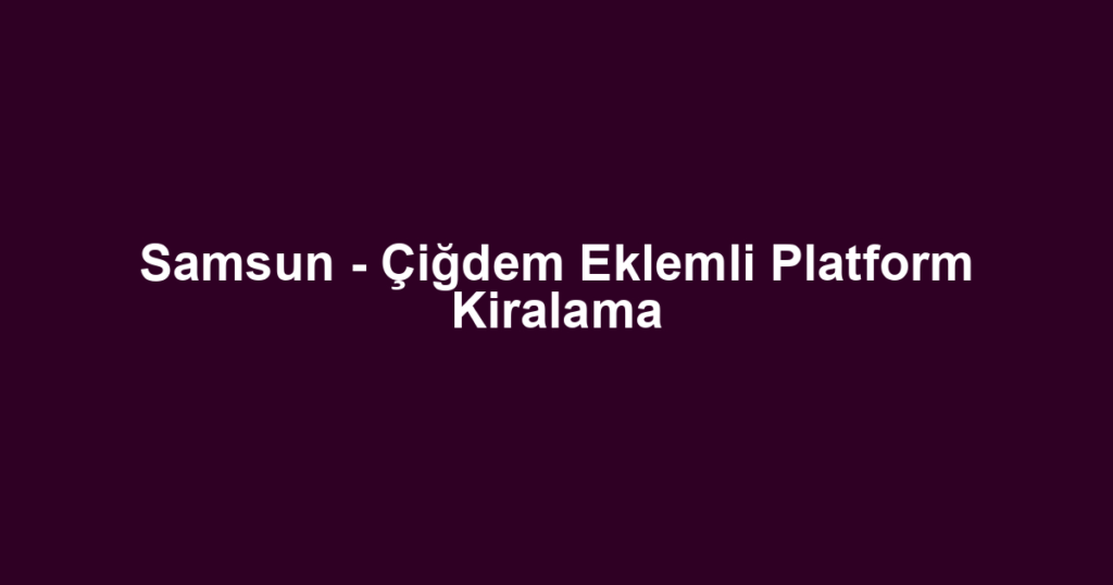 Samsun - Çiğdem Eklemli Platform Kiralama