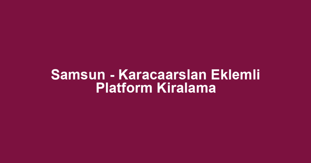 Samsun - Karacaarslan Eklemli Platform Kiralama
