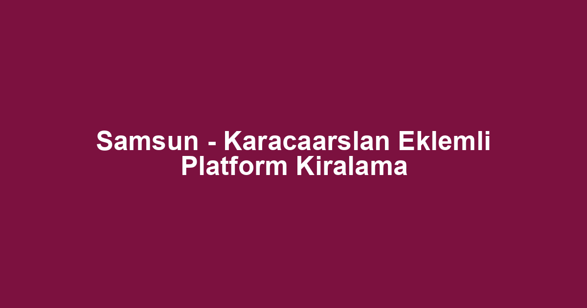 Samsun - Karacaarslan Eklemli Platform Kiralama
