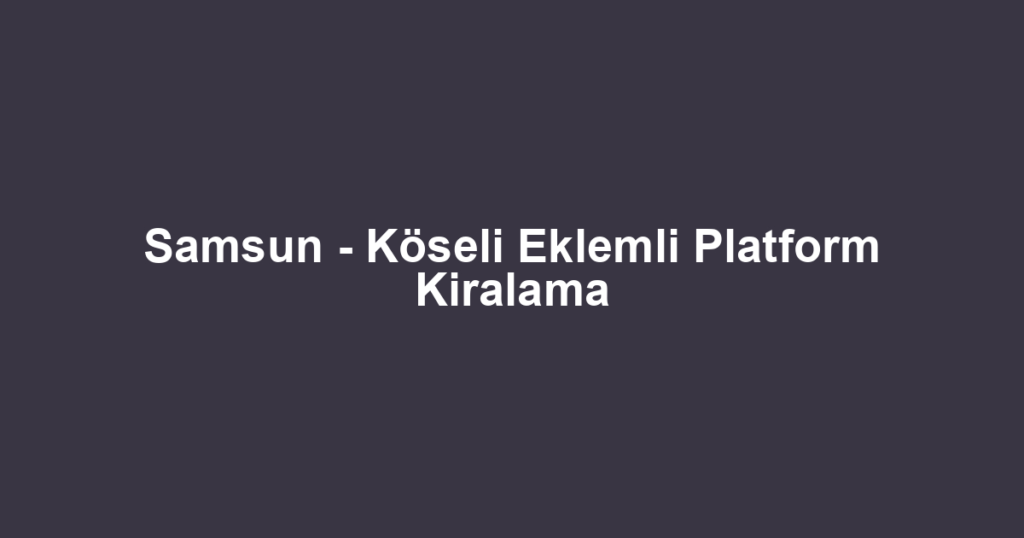 Samsun - Köseli Eklemli Platform Kiralama
