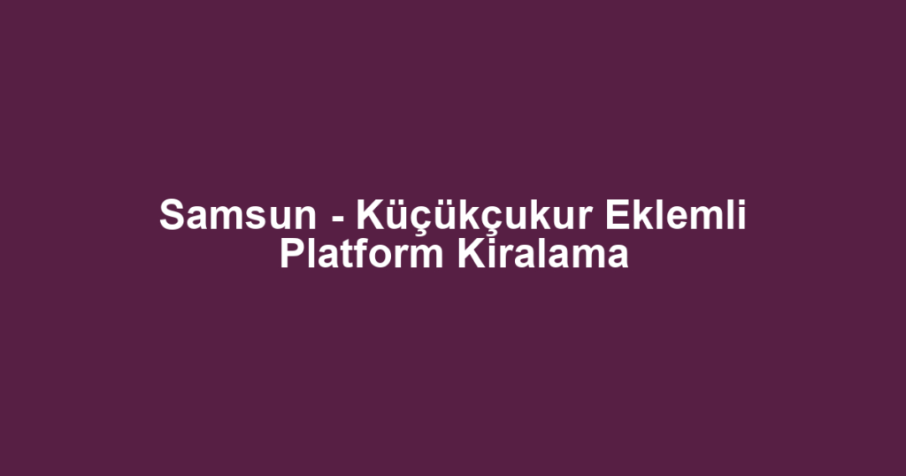 Samsun - Küçükçukur Eklemli Platform Kiralama