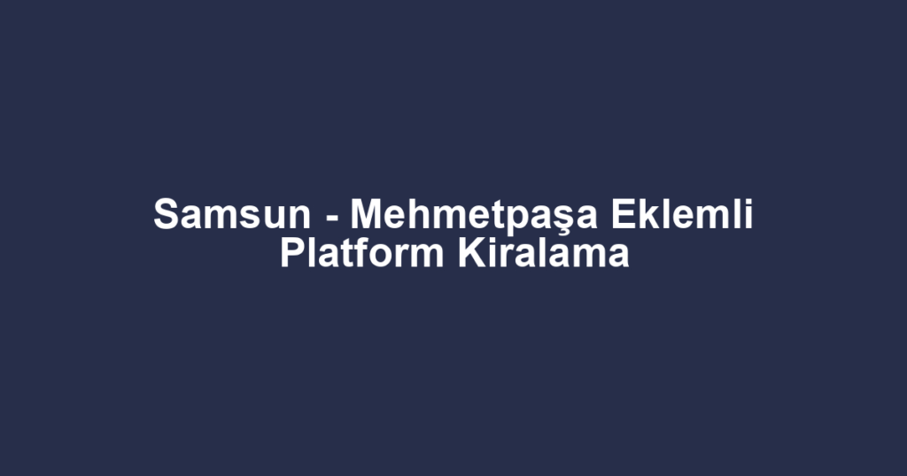 Samsun - Mehmetpaşa Eklemli Platform Kiralama