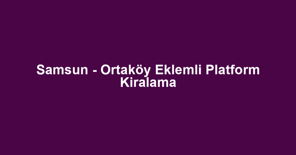 Samsun - Ortaköy Eklemli Platform Kiralama