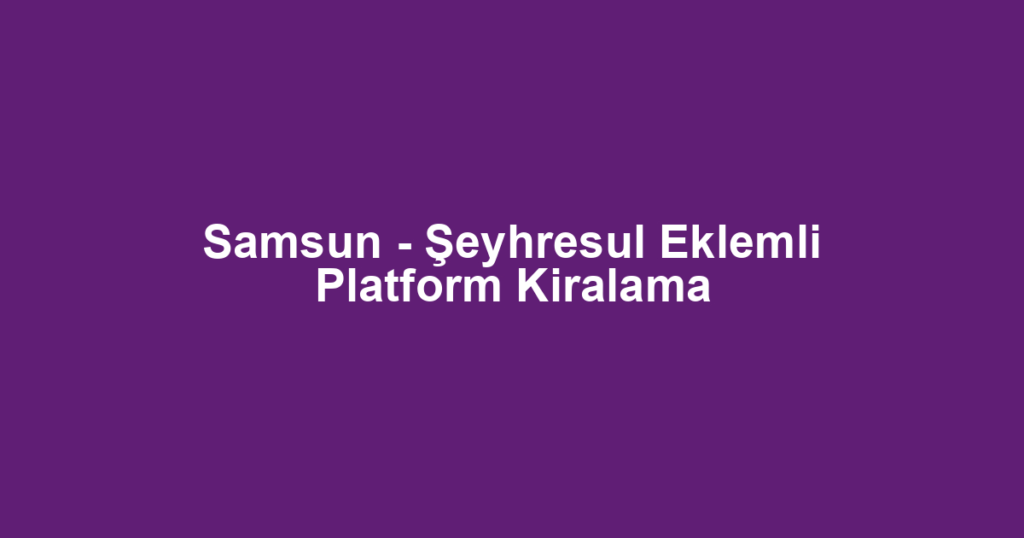 Samsun - Şeyhresul Eklemli Platform Kiralama