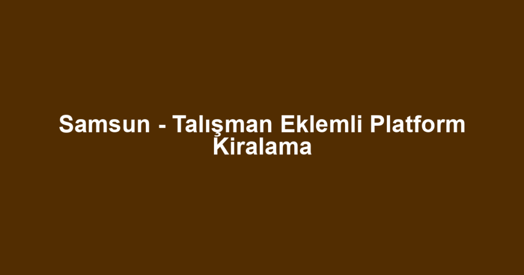 Samsun - Talışman Eklemli Platform Kiralama