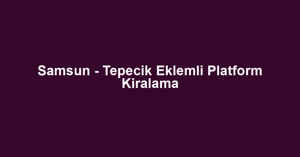 Samsun - Tepecik Eklemli Platform Kiralama