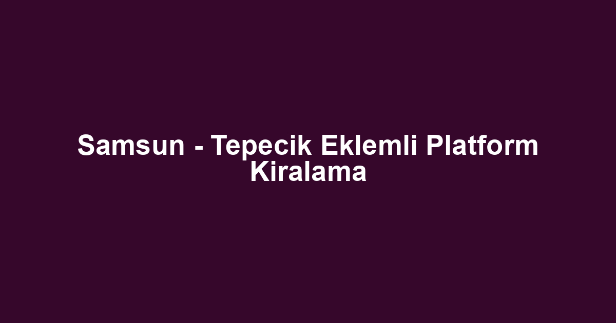 Samsun - Tepecik Eklemli Platform Kiralama