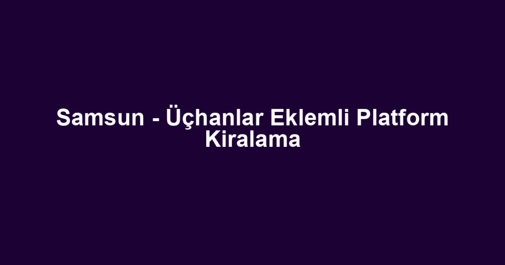 Samsun - Üçhanlar Eklemli Platform Kiralama