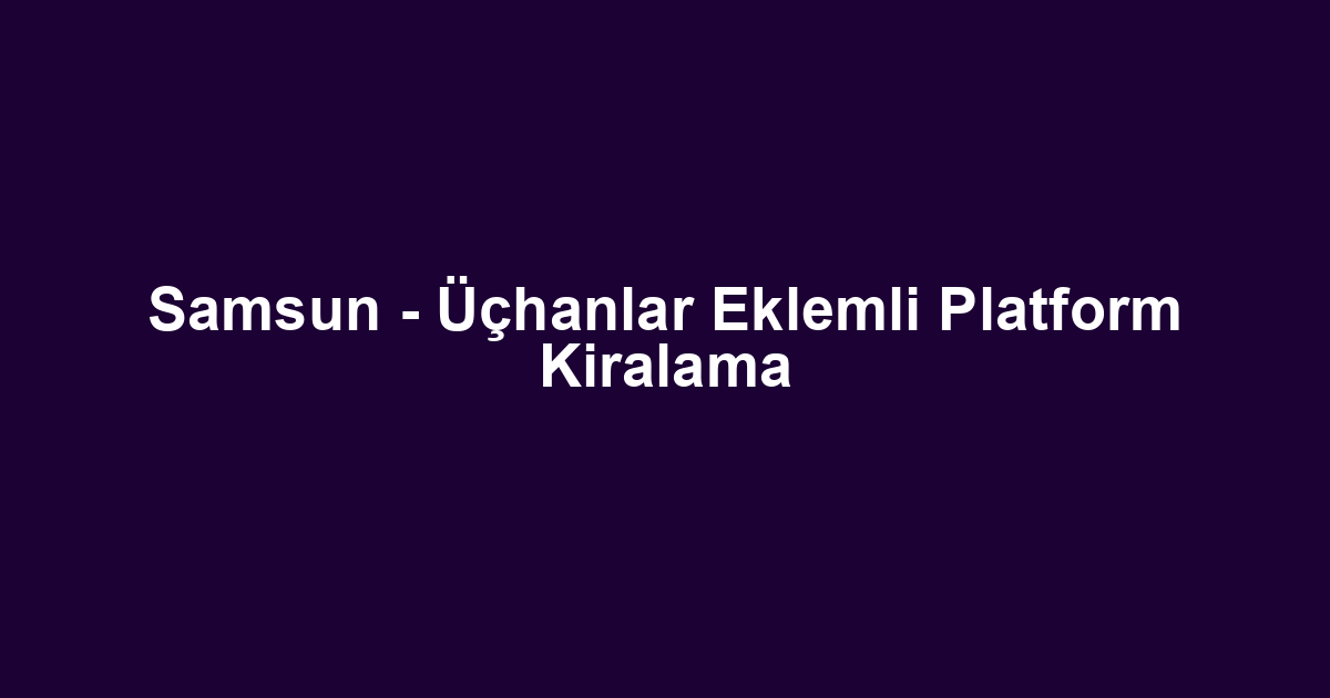 Samsun - Üçhanlar Eklemli Platform Kiralama