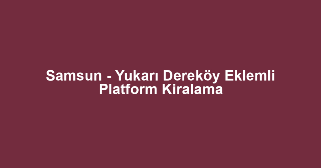 Samsun - Yukarı Dereköy Eklemli Platform Kiralama