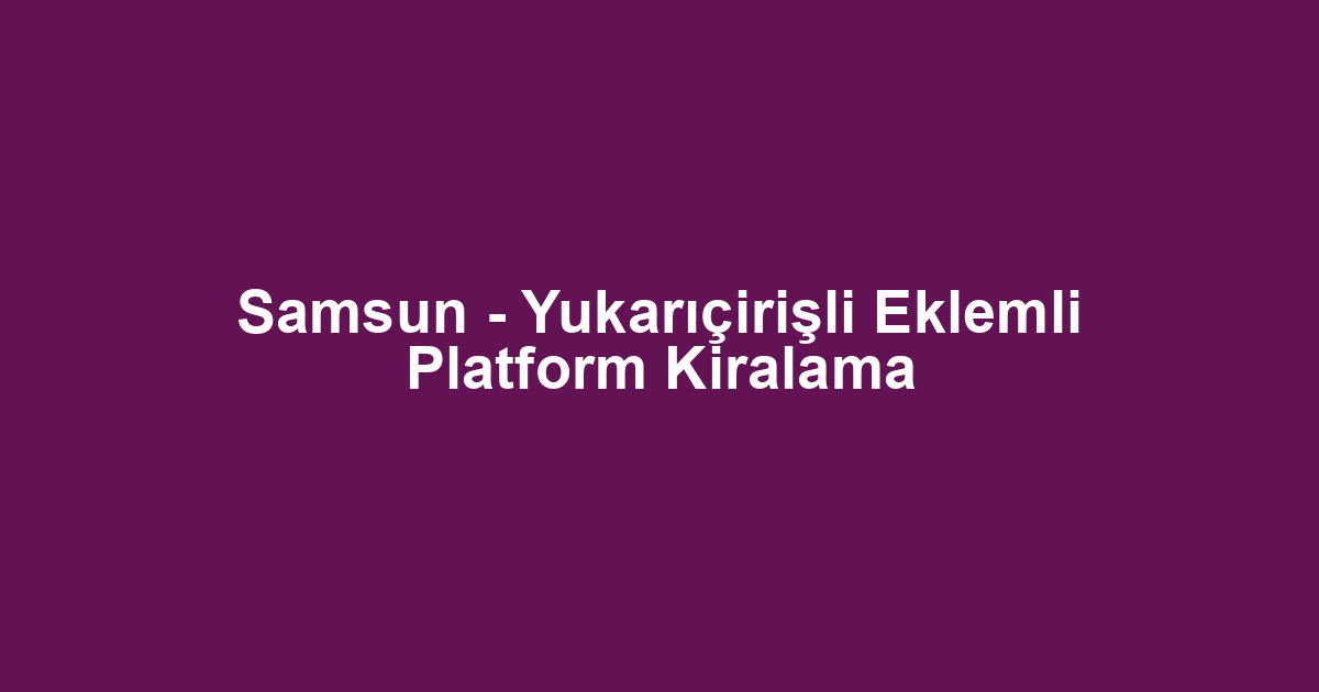 Samsun - Yukarıçirişli Eklemli Platform Kiralama