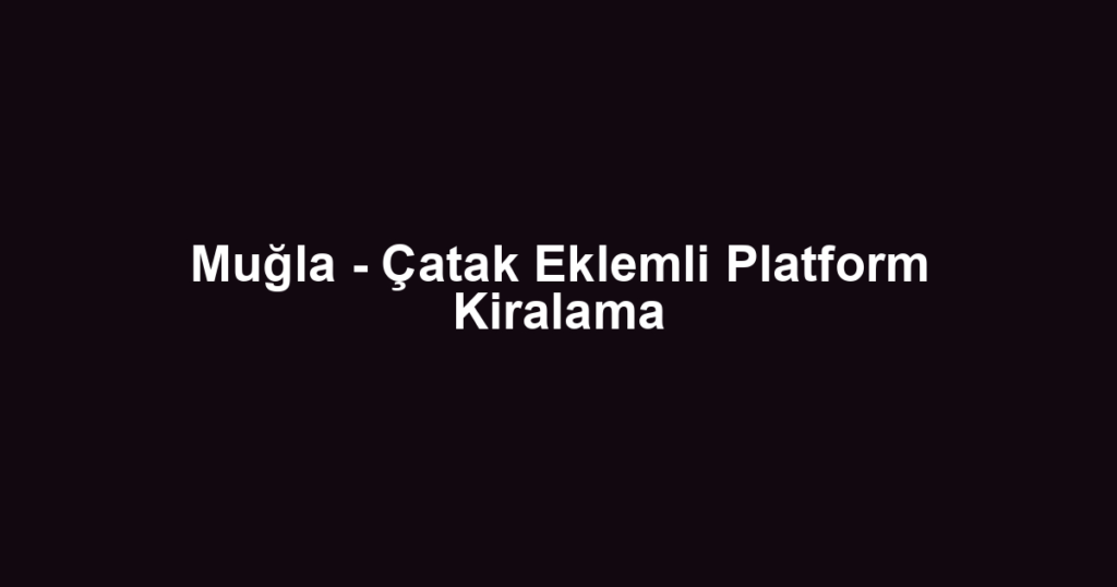 Muğla - Çatak Eklemli Platform Kiralama