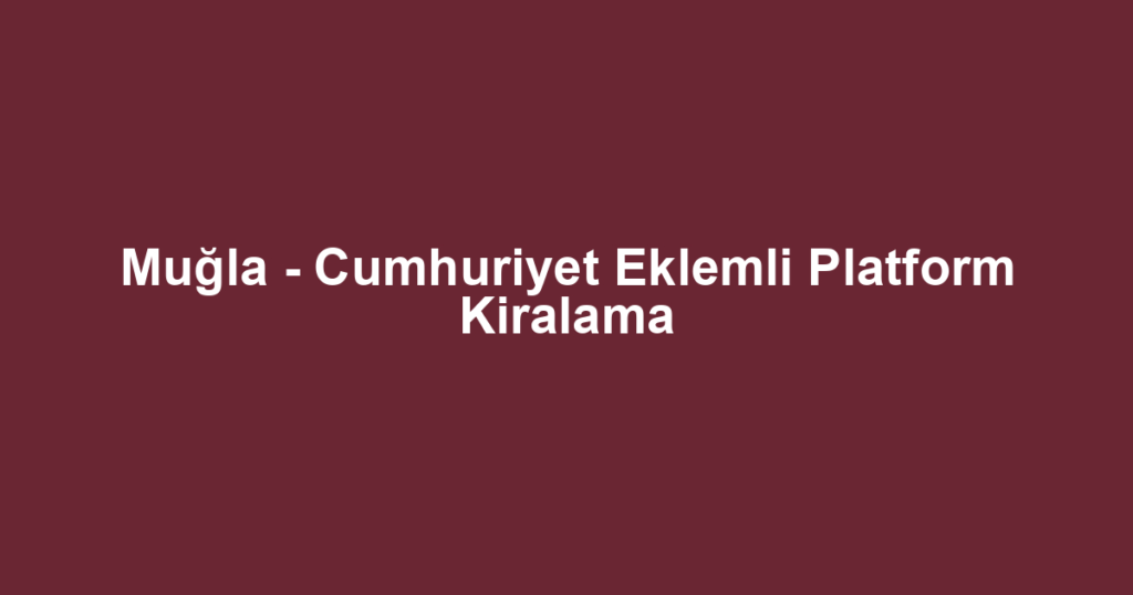 Muğla - Cumhuriyet Eklemli Platform Kiralama
