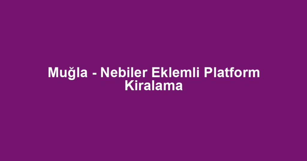 Muğla - Nebiler Eklemli Platform Kiralama