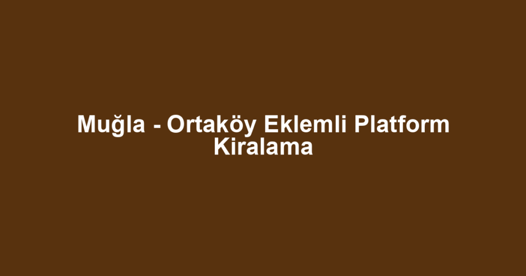 Muğla - Ortaköy Eklemli Platform Kiralama