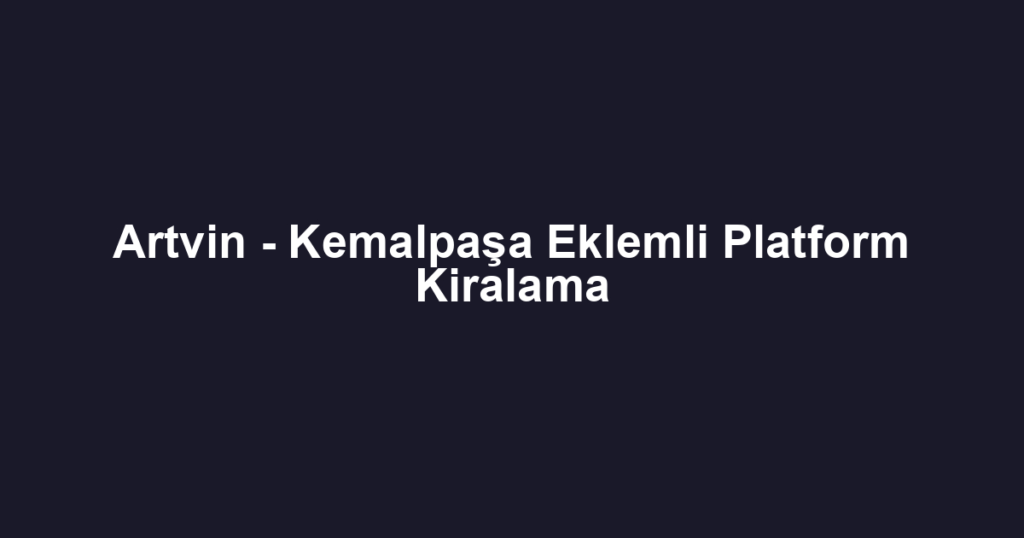 Artvin - Kemalpaşa Eklemli Platform Kiralama