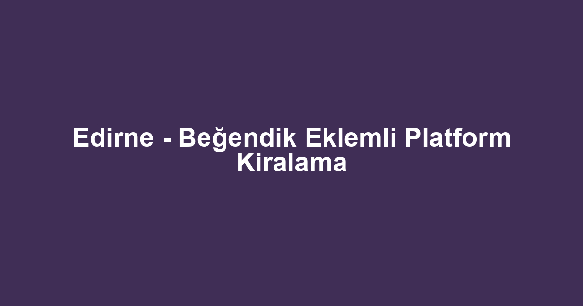 Edirne - Beğendik Eklemli Platform Kiralama