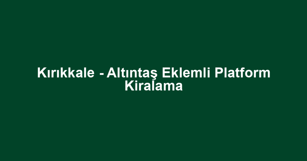 Kırıkkale - Altıntaş Eklemli Platform Kiralama