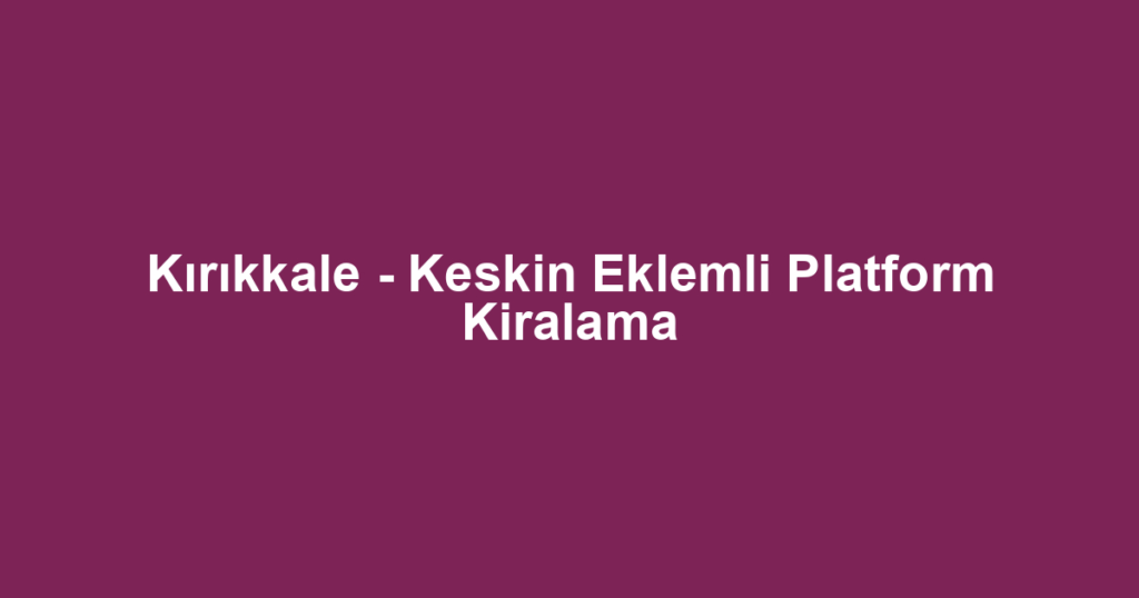 Kırıkkale - Keskin Eklemli Platform Kiralama