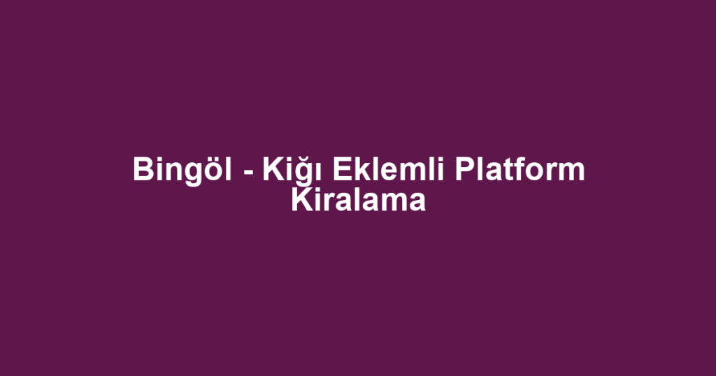 Bingöl - Kiğı Eklemli Platform Kiralama