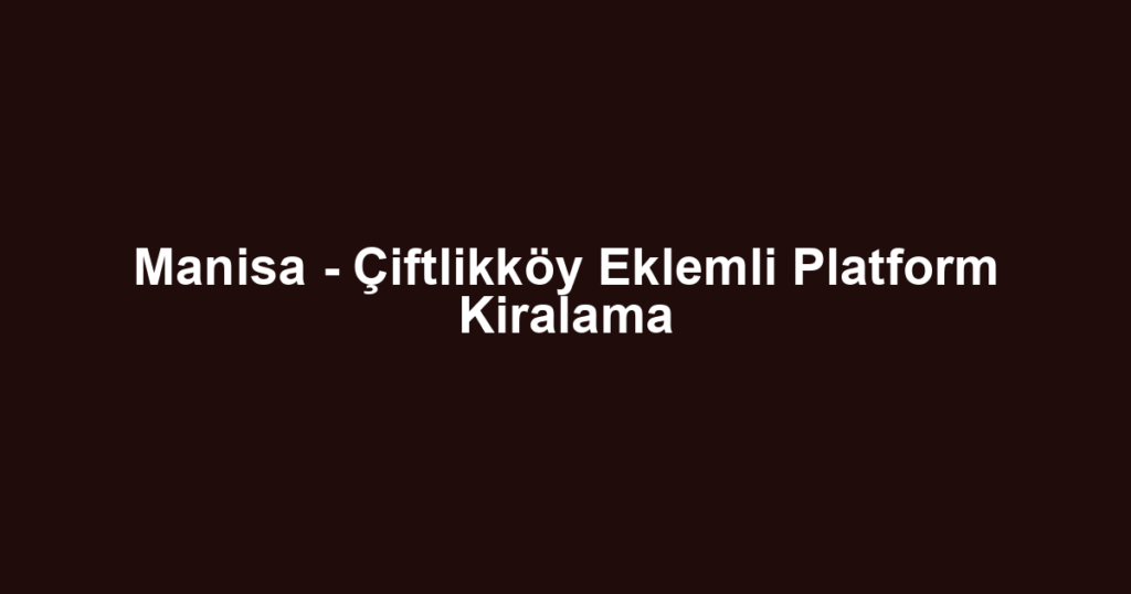 Manisa - Çiftlikköy Eklemli Platform Kiralama