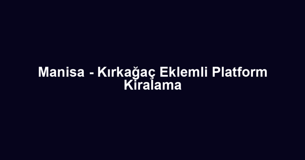 Manisa - Kırkağaç Eklemli Platform Kiralama