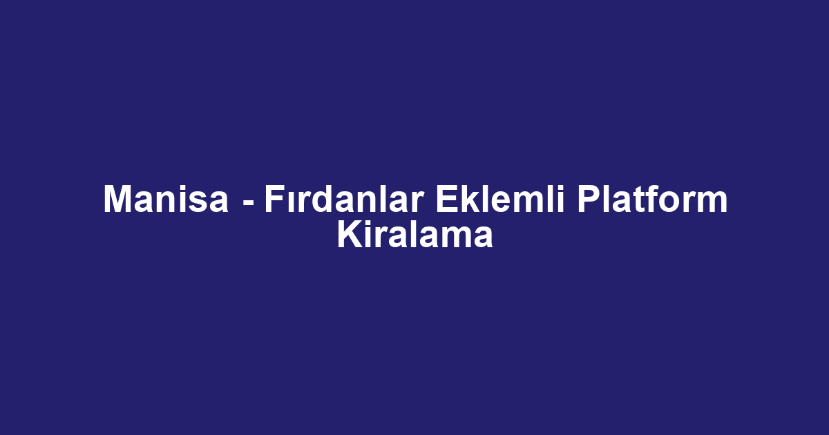 Manisa - Fırdanlar Eklemli Platform Kiralama