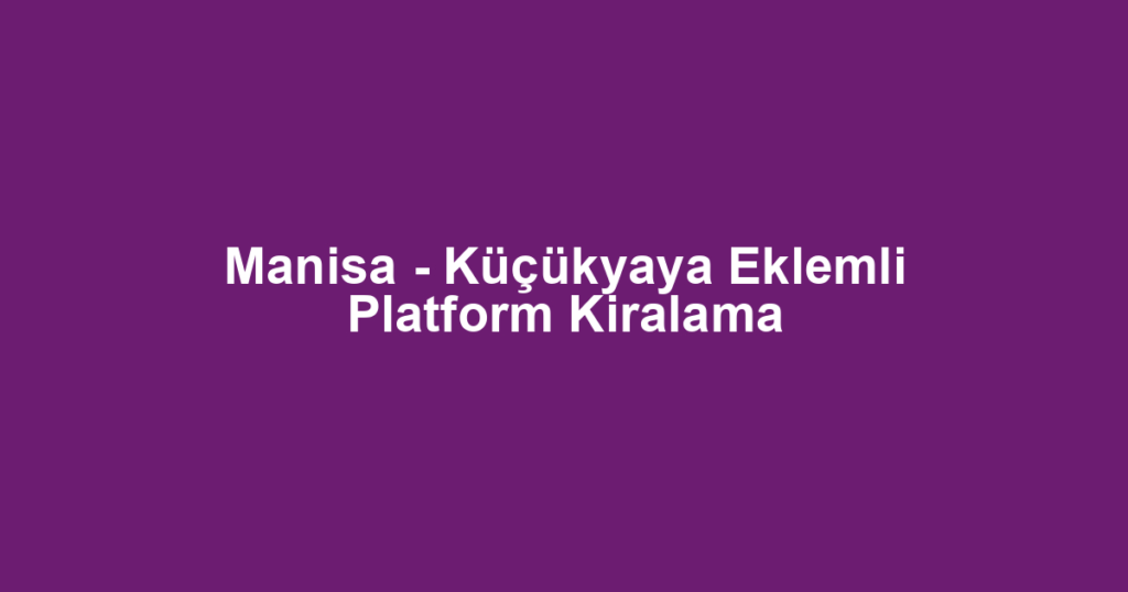Manisa - Küçükyaya Eklemli Platform Kiralama