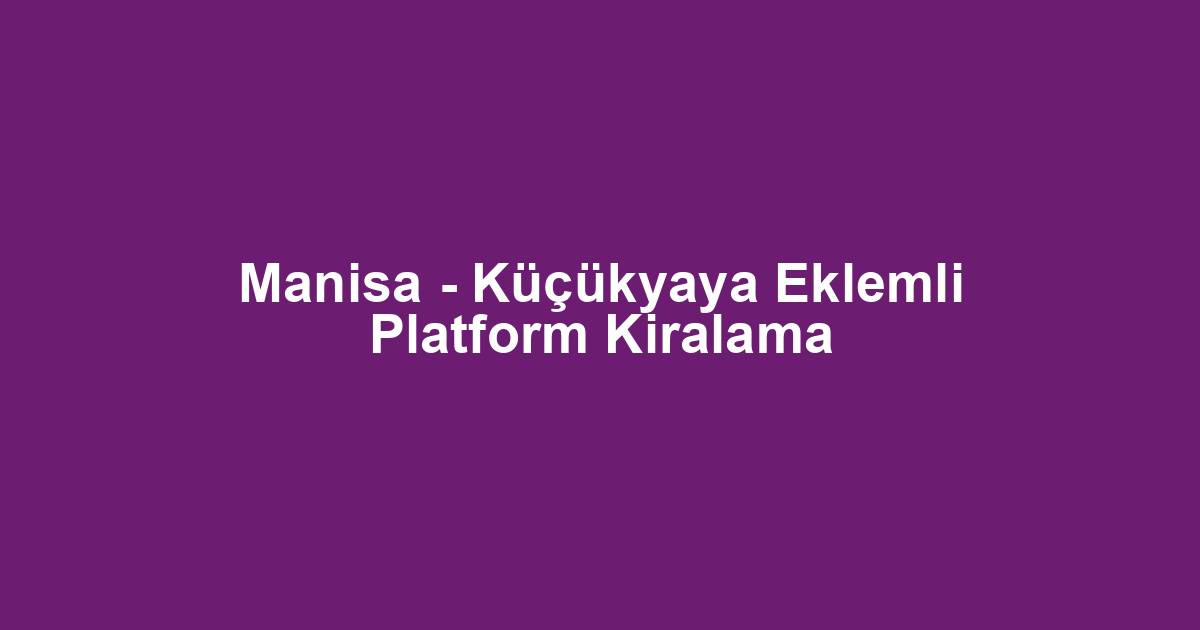 Manisa - Küçükyaya Eklemli Platform Kiralama