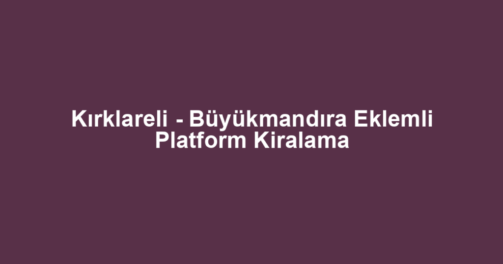 Kırklareli - Büyükmandıra Eklemli Platform Kiralama