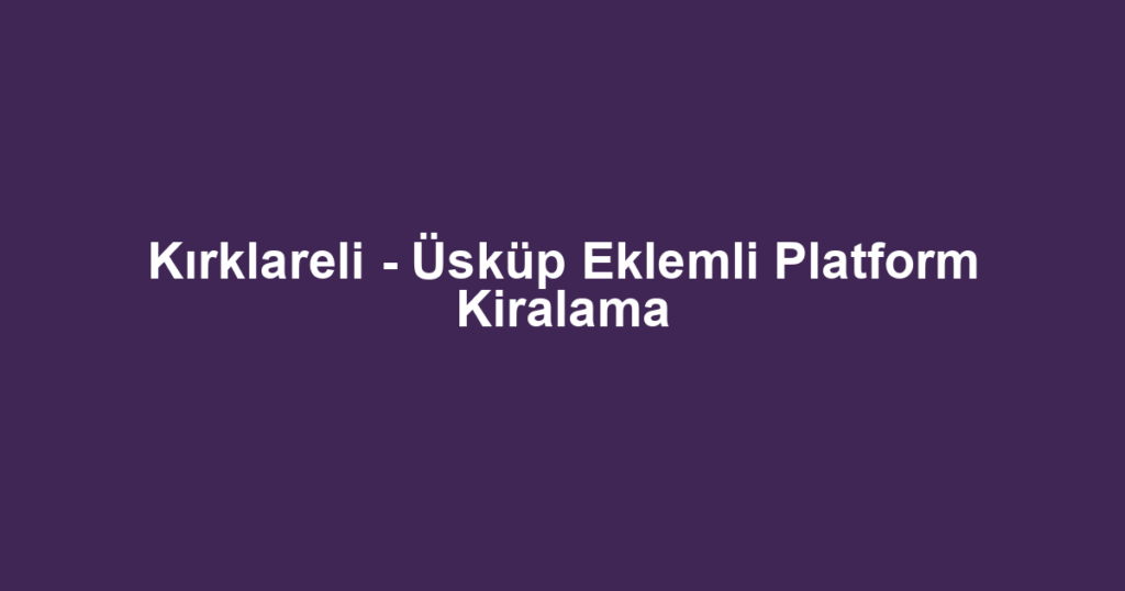 Kırklareli - Üsküp Eklemli Platform Kiralama