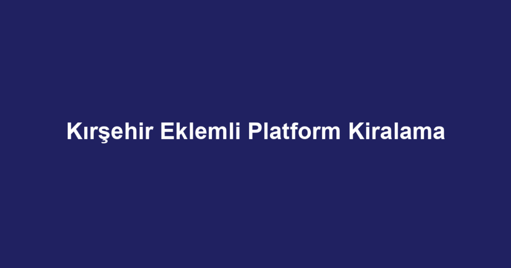 Kırşehir Eklemli Platform Kiralama