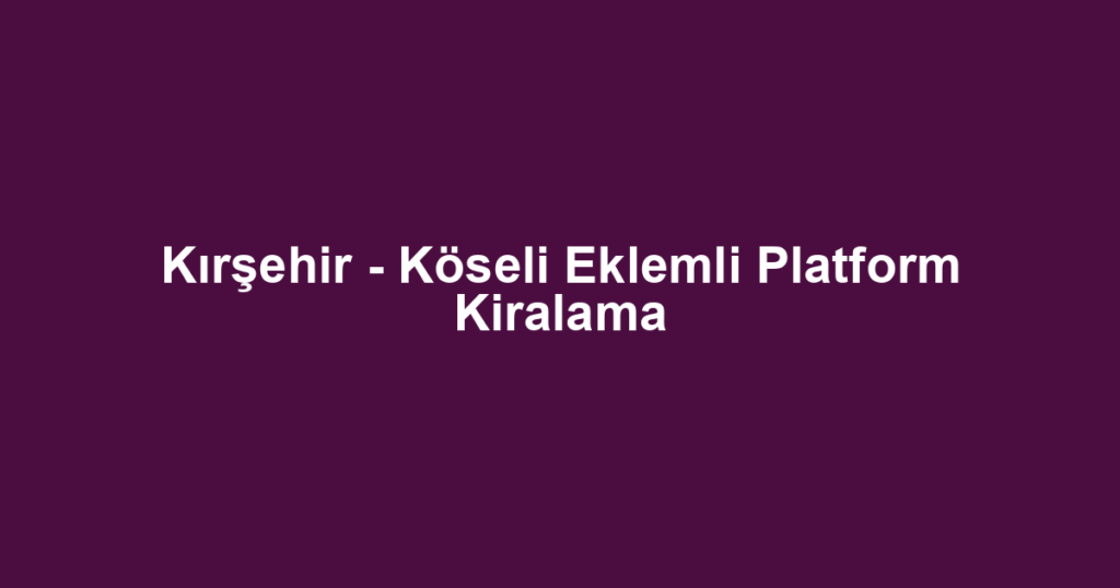 Kırşehir - Köseli Eklemli Platform Kiralama